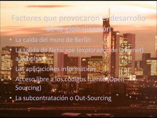 Factores que provocaron el desarrollo de la globalización La caída del muro de Berlín La salida de Netscape (explorador de internet) a la bolsa Las aplicaciones informáticas Acceso libre a los códigos fuente (Open-Sourcing) La subcontratación o Out-Sourcing 