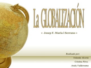 La  GLOBALIZACIÓN  »  Josep F. María i Serrano «  Realizado por: Yolanda Alcorta Cristina Pérez  Araitz Valderrama 