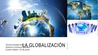 LA GLOBALIZACIÓN
Tercera Unidad 2020.
Historia y Ciencias Sociales
Cuarto medio/ 23 de junio
 