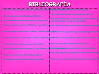 BIBLIOGRAFÍA http://www.monografias.com/trabajos22/globalizacion-latina/globalizacion-latina.shtml   http://es.wikipedia.org/wiki/Globalizaci%C3%B3n   http://www.kaosenlared.net/noticia.php?id_noticia=41412   http://es.wikipedia.org/wiki/Am%C3%A9rica_Latina#Pobreza   http://es.wikipedia.org/wiki/Am%C3%A9rica_Latina#Econom.C3.ADa   http://www.ciberconta.unizar.es/LECCION/eumed/globalizacion.htm   http://www.biodiversidadla.org/content/view/full/32137   http://es.wikipedia.org/wiki/Globalizaci%C3%B3n#Globalizaci.C3.B3n_alternativa   http://www.cinu.org.mx/multi/onutrabaja/fmi38.htm   http://img.genciencia.com/2007/11/prod_potential.gif http://www.eomonia.com/Graficos/mercosur.jpg http://www.mercosursalud.org/imagens/logo_nafta.gif http://www.bolsacer.com.ar/fotos/campo%20con%20maiz.jpg http://uniceflogo.com/images/uniceflogo2.jpg   http://www.eclac.cl/ServiciosEditoriales/imagenes/logos/logos%20CEPAL/logoCEPALespa%F1olfondoblanco.med.jpg   http://altermundo.org/portal/images/stories/altergh/IMALT7/omal.jpg   http://tecnonuevo.blogspot.com/2007/11/multinacionales-en-china-invierten-ms.html   http://www.marxismo.org/files/Latinoamerica.jpg   http://www.bublegum.net/uploads/e/evolucionando/829.jpg http://www.sg-guarani.org/cpg/albums/userpics/10001/normal_world_bank_RGB300dpi.png   http://www.un.org/spanish/aboutun/history/unhistory/images/unflag.gif   