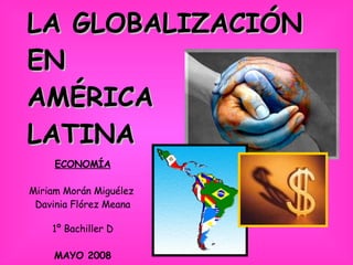 LA GLOBALIZACIÓN  EN  AMÉRICA  LATINA   ECONOMÍA Miriam Morán Miguélez  Davinia Flórez Meana 1º Bachiller D MAYO 2008 