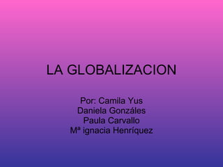 LA GLOBALIZACION Por: Camila Yus Daniela Gonzáles Paula Carvallo Mª ignacia Henríquez 