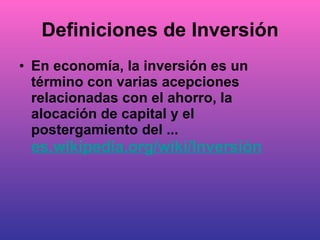 Definiciones de Inversión En economía, la inversión es un término con varias acepciones relacionadas con el ahorro, la alocación de capital y el postergamiento del ... es.wikipedia.org / wiki /Inversión 