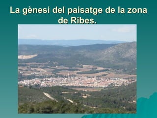 La gènesi del paisatge de la zona de Ribes.   