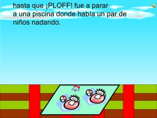 hasta que ¡PLOFF! fue a parar a una piscina donde había un par de niños nadando.  
