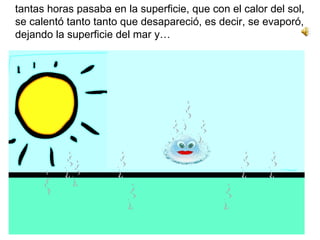 tantas horas pasaba en la superficie, que con el calor del sol, se calentó tanto tanto que desapareció, es decir, se evaporó, dejando la superficie del mar y… 
