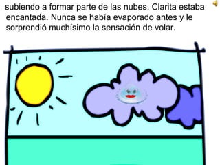 subiendo a formar parte de las nubes. Clarita estaba encantada. Nunca se había evaporado antes y le sorprendió muchísimo la sensación de volar.  