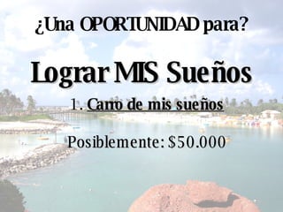 Lograr MIS Sueños ¿ Una OPORTUNIDAD para? 1.  Carro de mis sueños Posiblemente: $50.000 