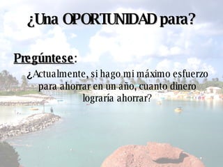 ¿ Una OPORTUNIDAD para? Pregúntese :  ¿ Actualmente,  si hago mi máximo esfuerzo para ahorrar en un año, cuanto dinero lograría ahorrar? 