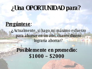 ¿ Una OPORTUNIDAD para? Posiblemente en promedio: $1000 – $2000 Pregúntese :  ¿ Actualmente,  si hago mi máximo esfuerzo para ahorrar en un año, cuanto dinero lograría ahorrar? 