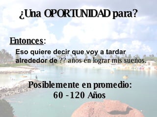 ¿ Una OPORTUNIDAD para? Entonces :  Eso quiere decir que voy a tardar alrededor de  ?? años en lograr mis sueños. Posiblemente en promedio: 60 - 120 Años 