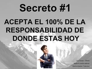ACEPTA EL 100% DE LA  RESPONSABILIDAD DE  DONDE ESTAS HOY Secreto #1 Ley Causa – Efecto Nadie lo puede detener Oportunidades (Talentos) 