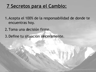 7 Secretos para el Cambio: Acepta el 100% de la responsabilidad de donde te encuentras hoy. Toma una decisión firme. Define tu situación sinceramente. 