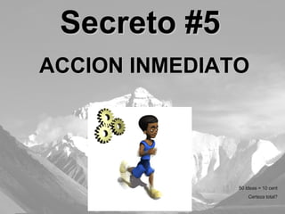 ACCION INMEDIATO Secreto #5 50 Ideas = 10 cent Certeza total? 