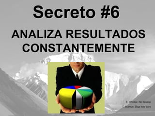 ANALIZA RESULTADOS CONSTANTEMENTE Secreto #6 T. difíciles: No desesp T. buenos: Siga trab duro 