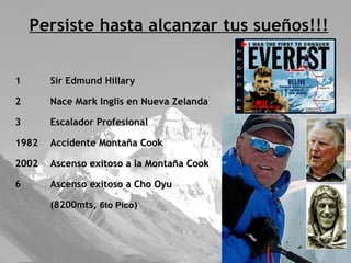 Persiste hasta alcanzar tus sueños!!! Sir Edmund Hillary Nace Mark Inglis en Nueva Zelanda Escalador Profesional 1982  Accidente Montaña Cook 2002  Ascenso exitoso a la Montaña Cook Ascenso exitoso a Cho Oyu  (8200mts,  6to Pico ) 