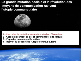 La grande mutation sociale et la révolution des
 moyens de communication ravivent
l’utopie communautaire




1 - Une crise...