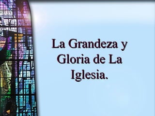La Grandeza y Gloria de La Iglesia. 