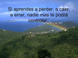 Si aprendes a perder, a caer, a errar, nadie mas te podrá controlar.  