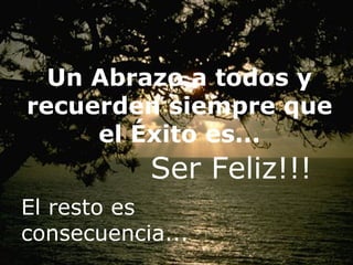 Un Abrazo a todos y recuerden siempre que el Éxito es... El resto es consecuencia... Ser Feliz!!! 