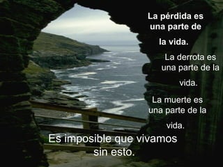 La pérdida es una parte de la vida.   Es imposible que vivamos  sin esto. La derrota es una parte de la vida.   La muerte es una parte de la vida.   