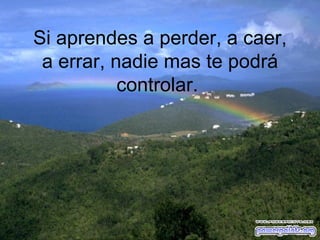 Si aprendes a perder, a caer, a errar, nadie mas te podrá controlar.  