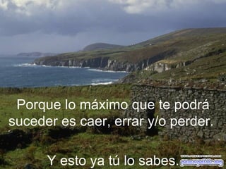 Porque lo máximo que te podrá suceder es caer, errar y/o perder.  Y esto ya tú lo sabes.  