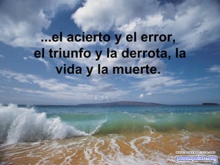 ...el acierto y el error,  el triunfo y la derrota, l a vida y la muerte.   