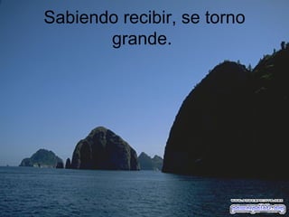 Sabiendo recibir, se torno grande.  