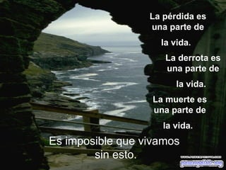 La pérdida es una parte de la vida.   Es imposible que vivamos  sin esto. La derrota es una parte de la vida.   La muerte es una parte de la vida.   
