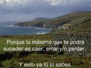 Porque lo máximo que te podrá
suceder es caer, errar y/o perder.

      Y esto ya tú lo sabes.
 