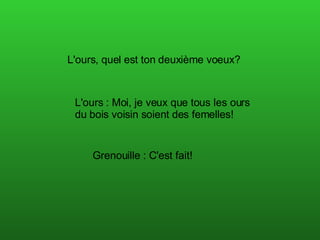 L'ours, quel est ton deuxième voeux?  L'ours : Moi, je veux que tous les ours du bois voisin soient des femelles! Grenouille : C'est fait!    