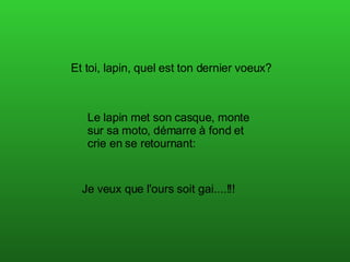 Et toi, lapin, quel est ton dernier voeux?  Le lapin met son casque, monte sur sa moto, démarre à fond et crie en se retournant: Je veux que l'ours soit gai....!!!  