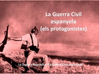 La Guerra Civil
                    espanyola
               (els protagonistes)




La Segona República i la Guerra Civil espanyola
 