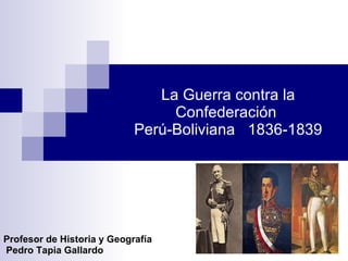 La Guerra contra la Confederación  Perú-Boliviana  1836-1839 Profesor de Historia y Geografía Pedro Tapia Gallardo 