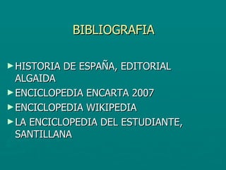BIBLIOGRAFIA HISTORIA DE ESPAÑA, EDITORIAL ALGAIDA ENCICLOPEDIA ENCARTA 2007 ENCICLOPEDIA WIKIPEDIA LA ENCICLOPEDIA DEL ESTUDIANTE, SANTILLANA 