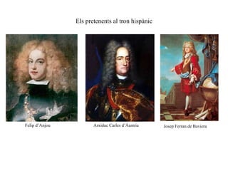 Els pretenents al tron hispànic Felip d’Anjou Arxiduc Carles d’Àustria Josep Ferran de Baviera   