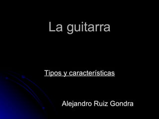 La guitarra Tipos y características Alejandro Ruiz Gondra 