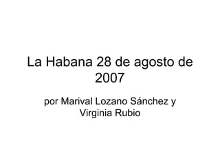 La Habana 28 de agosto de 2007 por Marival Lozano Sánchez y Virginia Rubio 