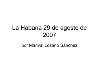 La Habana 29 de agosto de 2007 por Marival Lozano Sánchez 
