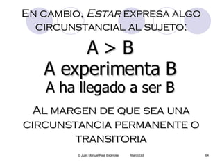 A > B En cambio,  Estar  expresa algo circunstancial al sujeto: A experimenta B A ha llegado a ser B Al margen de que sea ...