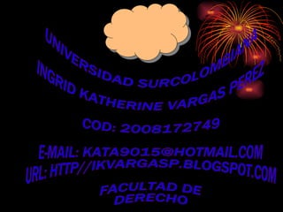 UNIVERSIDAD SURCOLOMBIANA INGRID KATHERINE VARGAS PEREZ COD: 2008172749 E-MAIL: KATA9015@HOTMAIL.COM URL: HTTP//IKVARGASP.BLOGSPOT.COM FACULTAD DE  DERECHO  