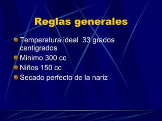 Reglas generales Temperatura ideal  33 grados centigrados Minimo 300 cc Niños 150 cc Secado perfecto de la nariz 