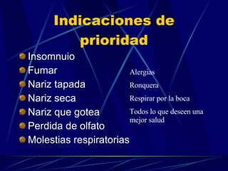 Indicaciones de prioridad Insomnuio Fumar Nariz tapada Nariz seca Nariz que gotea  Perdida de olfato Molestias respiratorias Alergias Ronquera Respirar por la boca Todos lo que deseen una mejor salud 