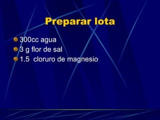 Preparar lota 300cc agua 3 g flor de sal 1.5  cloruro de magnesio 