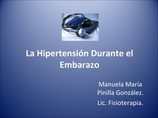 La Hipertensión Durante el Embarazo Manuela María Pinilla González. Lic. Fisioterapia. 