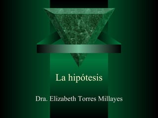 La hipótesis Dra. Elizabeth Torres Millayes 