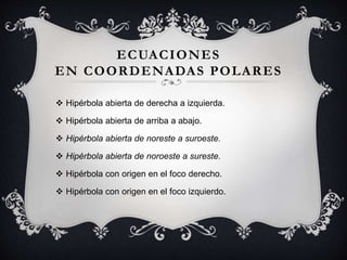 ECUACIONES
EN COORDENADAS POLARES
 Hipérbola abierta de derecha a izquierda.
 Hipérbola abierta de arriba a abajo.
 Hipérbola abierta de noreste a suroeste.
 Hipérbola abierta de noroeste a sureste.
 Hipérbola con origen en el foco derecho.
 Hipérbola con origen en el foco izquierdo.
 