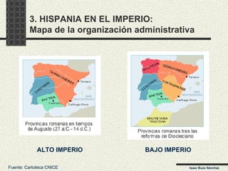 3. HISPANIA EN EL IMPERIO:  Mapa de la organización administrativa Fuente: Cartoteca CNICE Isaac Buzo Sánchez ALTO IMPERIO BAJO IMPERIO 