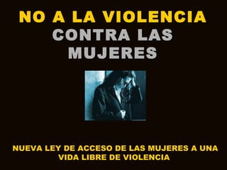 NO A LA VIOLENCIANO A LA VIOLENCIA
CONTRA LASCONTRA LAS
MUJERESMUJERES
NUEVA LEY DE ACCESO DE LAS MUJERES A UNA
VIDA LIBRE DE VIOLENCIA
 